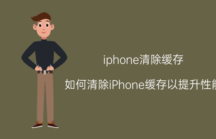 iphone清除缓存 如何清除iPhone缓存以提升性能